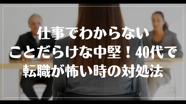 仕事でわからないことだらけな中堅！40代で転職が怖い時の対処法