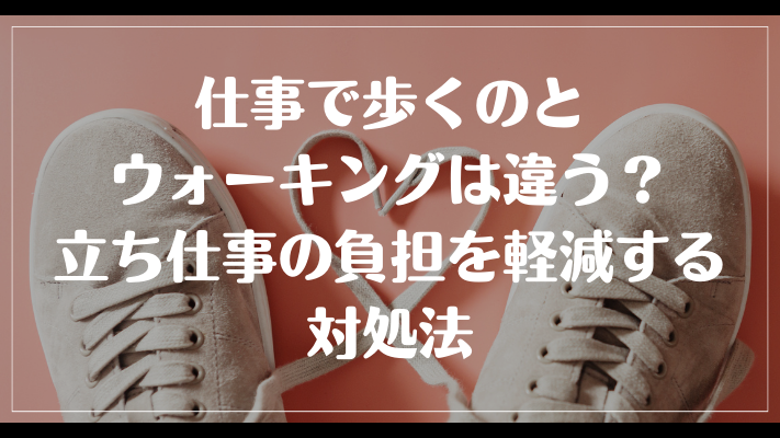 仕事で歩くのとウォーキングは違う？立ち仕事の負担を軽減する対処法