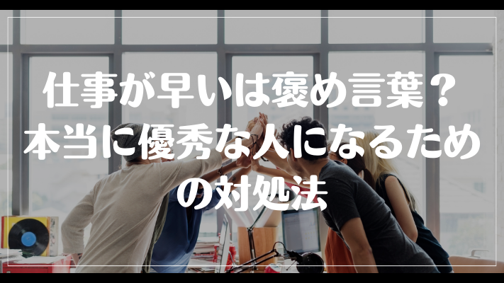 仕事が早いは褒め言葉？本当に優秀な人になるための対処法