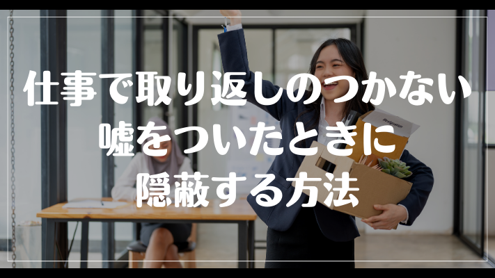 仕事で取り返しのつかない嘘をついたときに隠蔽する方法