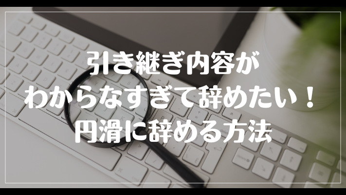 引き継ぎ内容がわからなすぎて辞めたい！円滑に辞める方法