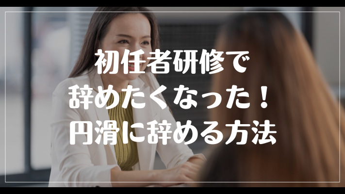 初任者研修で辞めたくなった！円滑に辞める方法