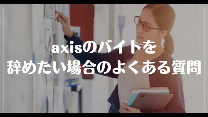 axisのバイトを辞めたい場合のよくある質問