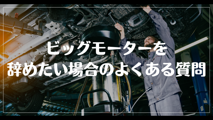 ビッグモーターを辞めたい場合のよくある質問