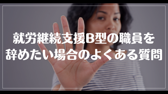 就労継続支援B型の職員を辞めたい場合のよくある質問