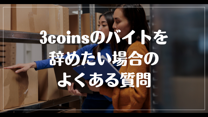 3coinsのバイトを辞めたい場合のよくある質問