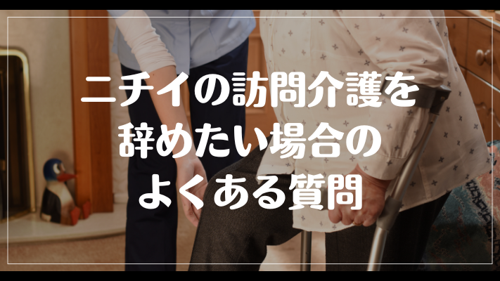 ニチイの訪問介護を辞めたい場合のよくある質問