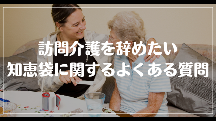 訪問介護を辞めたい知恵袋に関するよくある質問