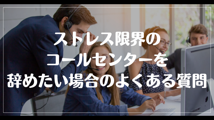 ストレス限界のコールセンターを辞めたい場合のよくある質問