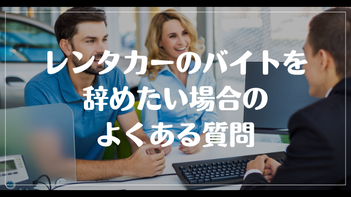 レンタカーのバイトを辞めたい場合のよくある質問