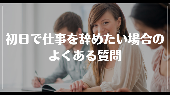 初日で仕事を辞めたい場合のよくある質問