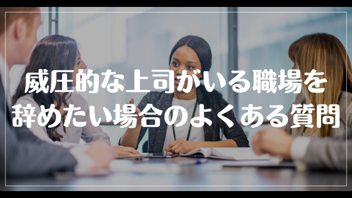 威圧的な上司がいる職場を辞めたい場合のよくある質問